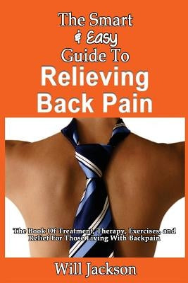The Smart & Easy Guide To Relieving Back Pain: The Book Of Natural Treatments, Therapy, Exercises, and Relief For Those Living With Backpain by Jackson, Will