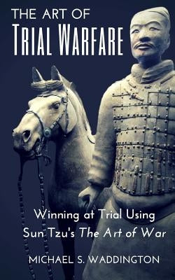 The Art of Trial Warfare: Winning at Trial Using Sun Tzu's The Art of War by Waddington, Michael S.