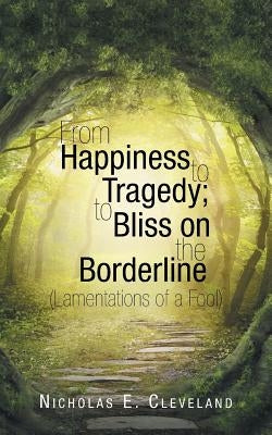 From Happiness to Tragedy; To Bliss on the Borderline: (Lamentations of a Fool) by Cleveland, Nicholas E.