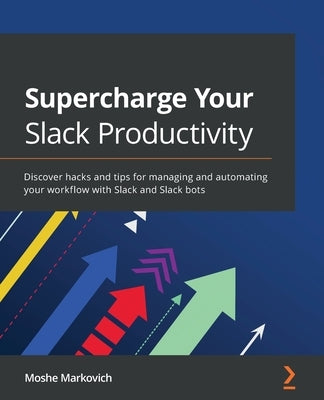 Supercharge your Slack Productivity: Discover hacks and tips for managing and automating your workflow with Slack and Slack bots by Markovich, Moshe