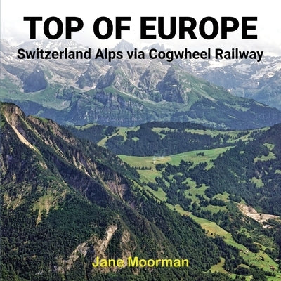 Top of Europe: Switzerland Alps via Cogwheel Railways: Switzerland Alps via Cogwheel Railways by Moorman, Jane
