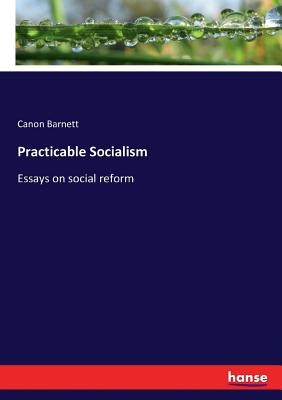 Practicable Socialism: Essays on social reform by Barnett, Canon