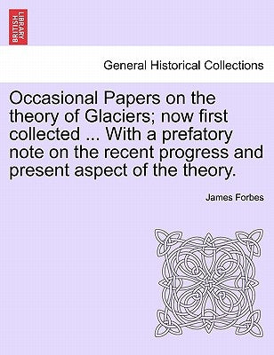 Occasional Papers on the Theory of Glaciers; Now First Collected ... with a Prefatory Note on the Recent Progress and Present Aspect of the Theory. by Forbes, James