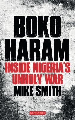 Boko Haram: Inside Nigeria's Unholy War by Smith, Mike