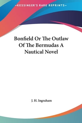 Bonfield Or The Outlaw Of The Bermudas A Nautical Novel by Ingraham, J. H.