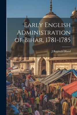 Early English Administration of Bihar, 1781-1785 by Hand, J. Reginald