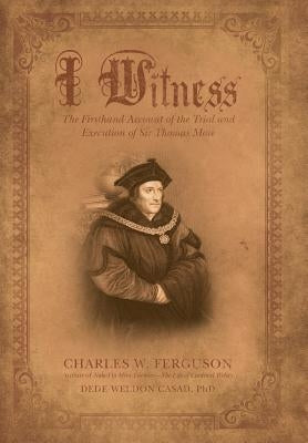 I Witness: The Firsthand Account of the Trial and Execution of Sir Thomas More by Ferguson, Charles W.