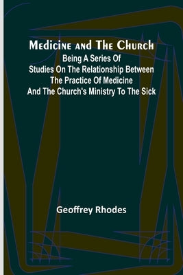 Medicine and the Church; Being a series of studies on the relationship between the practice of medicine and the church's ministry to the sick by Rhodes, Geoffrey