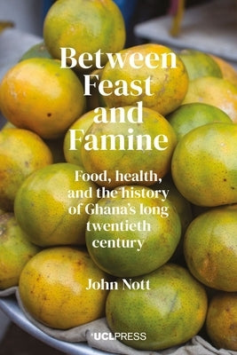 Between Feast and Famine: Food, Health, and the History of Ghana's Long Twentieth Century by Nott, John