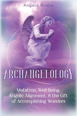 Archangelology: Metatron, Well-Being, Angelic Alignment, & the Gift of Accomplishing Wonders by Grace, Angela