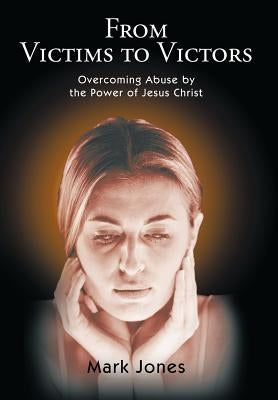 From Victims to Victors: Overcoming Abuse by the Power of Jesus Christ by Jones, Mark