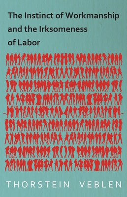 The Instinct of Workmanship and the Irksomeness of Labor by Veblen, Thorstein