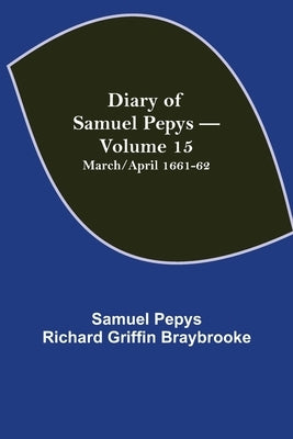 Diary Of Samuel Pepys - Volume 15: March/April 1661-62 by Pepys Richard Griffin Braybrooke, Samuel