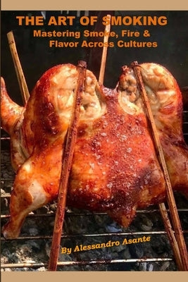 The Art of Smoking: Mastering Smoke, Fire & Flavor Across Cultures by Asante, Alessandro