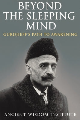 Beyond the Sleeping Mind: Gurdjieff's Path to Awakening by Ancient Wisdom Institute