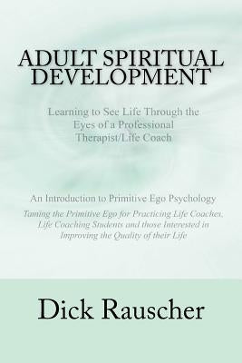 Adult Spiritual Development: The Creation Of An Authentic Spirituality for The 21st Century PRIMITIVE EGO PSYCHOLOGY The Journey from Unconscious P by Rauscher, Dick