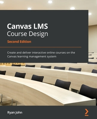 Canvas LMS Course Design - Second Edition: Create and deliver interactive online courses on the Canvas learning management system by John, Ryan