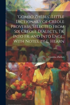 'gombo Zhèbes', Little Dictionary of Creole Proverbs, Selected From Six Creole Dialects, Tr. Into Fr. and Into Engl., With Notes, by L. Hearn by Zhèbes, Gombo