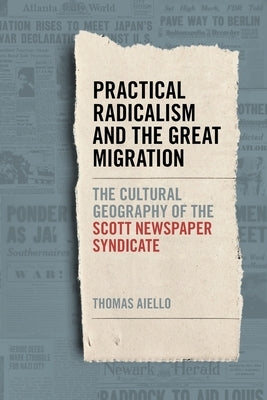 Practical Radicalism and the Great Migration: The Cultural Geography of the Scott Newspaper Syndicate by Aiello, Thomas