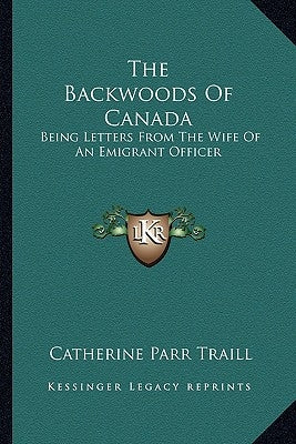 The Backwoods Of Canada: Being Letters From The Wife Of An Emigrant Officer by Traill, Catherine Parr