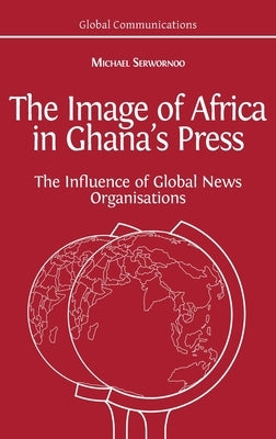 The Image of Africa in Ghana's Press: The Influence of International News Agencies by Serwornoo, Michael