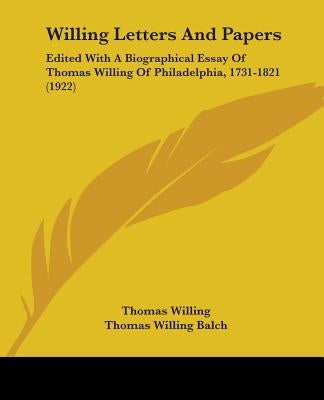 Willing Letters And Papers: Edited With A Biographical Essay Of Thomas Willing Of Philadelphia, 1731-1821 (1922) by Willing, Thomas