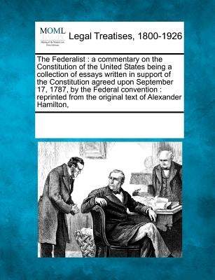 The Federalist: a commentary on the Constitution of the United States being a collection of essays written in support of the Constitut by Multiple Contributors