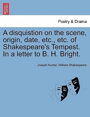 A Disquistion on the Scene, Origin, Date, Etc., Etc. of Shakespeare's Tempest. in a Letter to B. H. Bright. by Hunter, Joseph