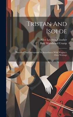 Tristan And Isolde: Described And Interpreted In Accordance With Wagner's Own Writings by Cleather, Alice Leighton