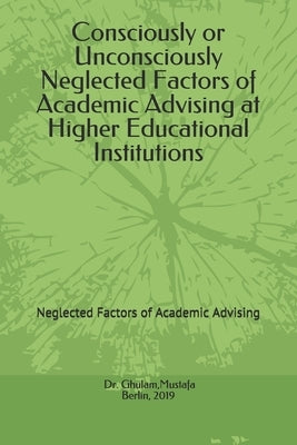 Consciously or Unconsciously Neglected Factors of Academic Advising at Higher Educational Institutions: Neglected Factors of Academic Advising by Ghulam, Mustafa
