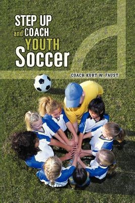 Step Up and Coach Youth Soccer by Faust, Coach Kurt W.