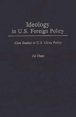 Ideology in U.S. Foreign Policy: Case Studies in U.S. China Policy by Chen, Jie