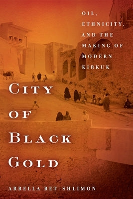 City of Black Gold: Oil, Ethnicity, and the Making of Modern Kirkuk by Bet-Shlimon, Arbella