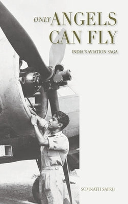 Only Angels Can Fly: INDIA'S AVIATION SAGA: I Aviation Saga: India's Aviation Saga by Sapru, Somnath