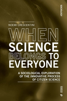 When Science Belongs to Everyone: A Sociological Exploration of the Innovative Process of Citizen Science by Crescentini, Noemi