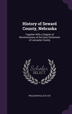 History of Seward County, Nebraska: Together With a Chapter of Reminiscenses of the Early Settlement of Lancaster County by Cox, William Wallace