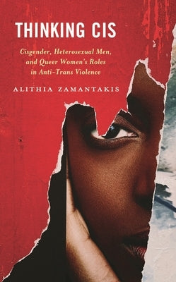 Thinking Cis: Cisgender, Heterosexual Men, and Queer Women's Roles in Anti-Trans Violence by Zamantakis, Alithia