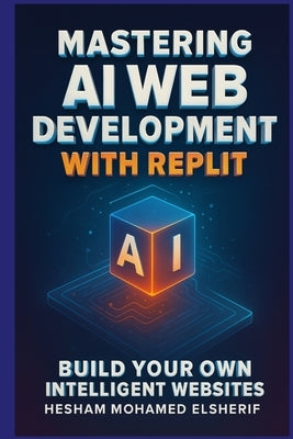 Mastering AI Web Development with Replit: Build Your Own Intelligent Websites by Elsherif, Hesham Mohamed