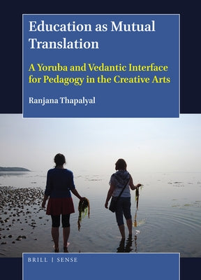 Education as Mutual Translation: A Yoruba and Vedantic Interface for Pedagogy in the Creative Arts by Thapalyal, Ranjana