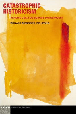 Catastrophic Historicism: Reading Julia de Burgos Dangerously by Mendoza-de Jesús, Ronald