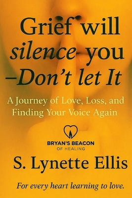Grief Will Silence You, Don't Let It: A Journey of Love, Loss, and Finding Your Voice Again by Ellis, S. Lynette