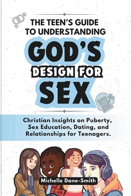 The Teen's Guide to Understanding God's Design for Sex: Christian Insights on Puberty, Sex Education, Dating, and Relationships for Teenagers. by Dane-Smith, Michelle