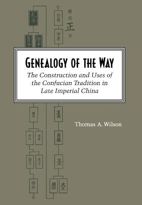 Genealogy of the Way: The Construction and Uses of the Confucian Tradition in Late Imperial China by Wilson, Thomas A.