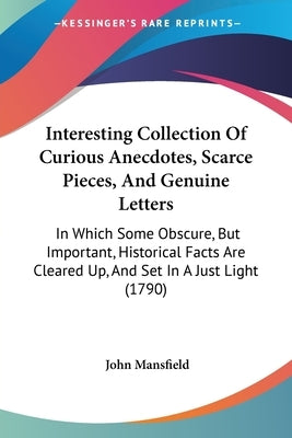 Interesting Collection Of Curious Anecdotes, Scarce Pieces, And Genuine Letters: In Which Some Obscure, But Important, Historical Facts Are Cleared Up by Mansfield, John