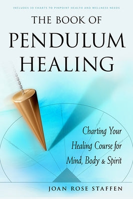 The Book of Pendulum Healing: Charting Your Healing Course for Mind, Body, & Spirit by Staffen, Joan Rose