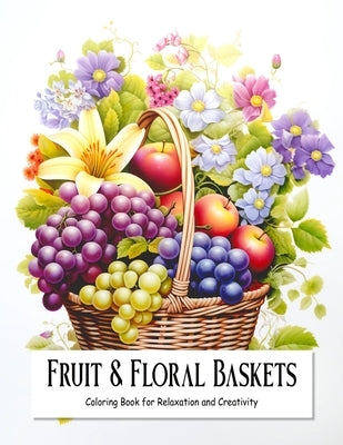Fruit and Floral Baskets: Coloring Book for Teens and Adults Filled with Blooming Flowers and Fruits for Relaxation and Creativity by Hub, Creative Therapy