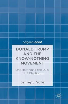 Donald Trump and the Know-Nothing Movement: Understanding the 2016 Us Election by Volle, Jeffrey J.