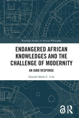 Endangered African Knowledges and the Challenge of Modernity: An Igbo Response by Ude, Donald Mark C.