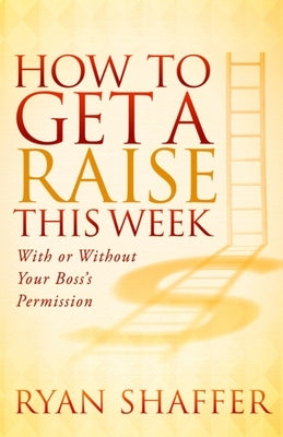 How to Get a Raise This Week: With or Without Your Boss's Permission by Shaffer, Ryan