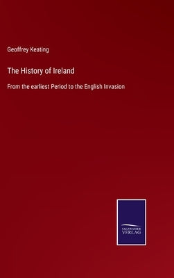 The History of Ireland: From the earliest Period to the English Invasion by Keating, Geoffrey